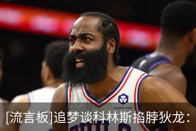 [流言板]追梦谈科林斯掐脖狄龙：想做狠角色，必须全场维持强硬姿态